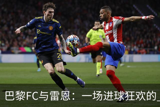 巴黎FC与雷恩：一场进球狂欢的 fútbol 大派对