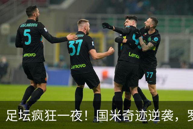 足坛疯狂一夜！国米奇迹逆袭，罗马强势登顶，皇家贝蒂斯客场逆袭，利兹联升到英超第3